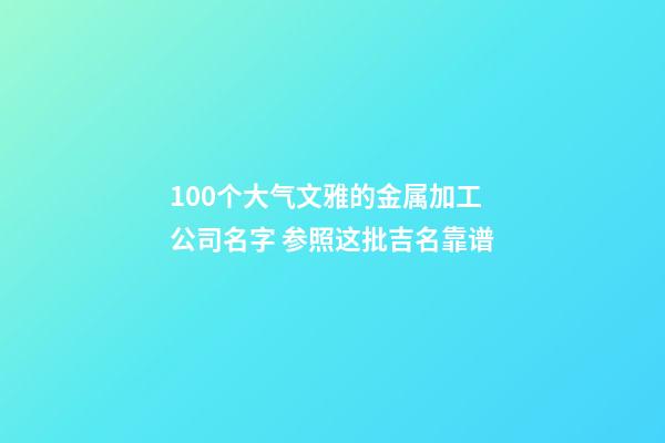 100个大气文雅的金属加工公司名字 参照这批吉名靠谱-第1张-公司起名-玄机派